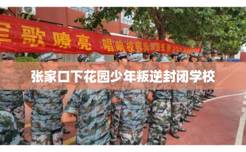 张家口下花园少年叛逆封闭学校 张家口下花园少年叛逆封闭学校