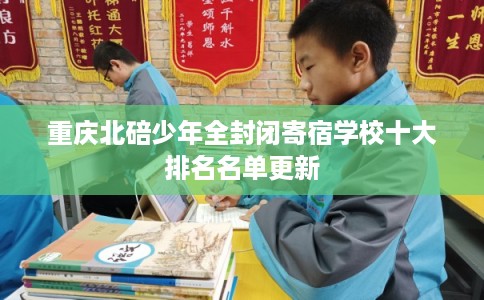 重庆北碚少年全封闭寄宿学校十大排名名单更新