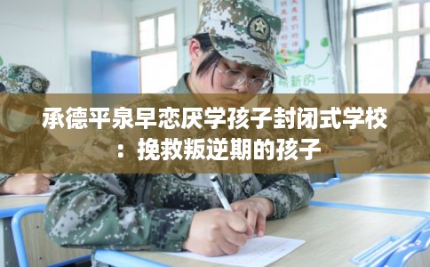 承德平泉早恋厌学孩子封闭式学校:挽救叛逆期的孩子 承德平泉早恋厌学孩子封闭式学校:挽救叛逆期的孩子