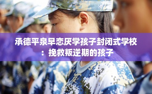 承德平泉早恋厌学孩子封闭式学校:挽救叛逆期的孩子 承德平泉早恋厌学孩子封闭式学校:挽救叛逆期的孩子