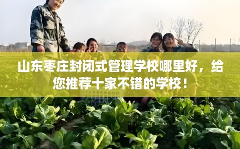 山东枣庄封闭式管理学校哪里好，给您推荐十家不错的学校！