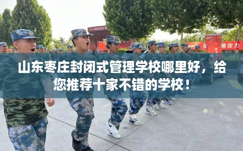 山东枣庄封闭式管理学校哪里好，给您推荐十家不错的学校！
