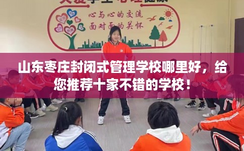 山东枣庄封闭式管理学校哪里好，给您推荐十家不错的学校！