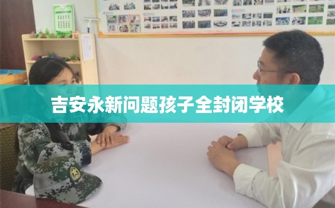 吉安永新问题孩子全封闭学校
