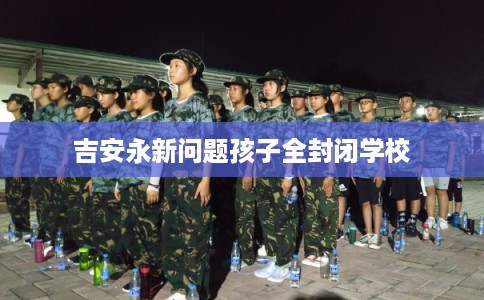 吉安永新问题孩子全封闭学校