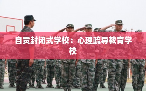 自贡封闭式学校：心理疏导教育学校