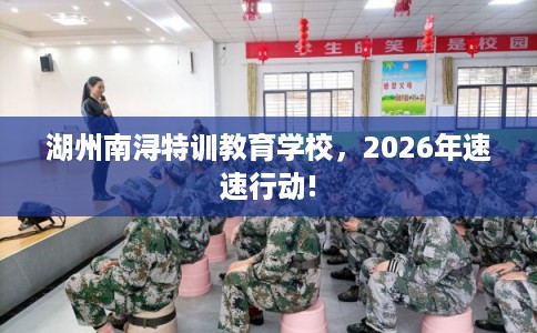 湖州南浔特训教育学校，2026年速速行动!