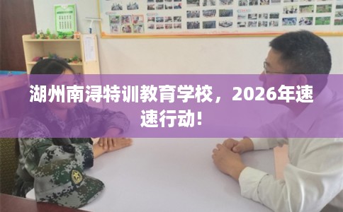 湖州南浔特训教育学校，2026年速速行动!