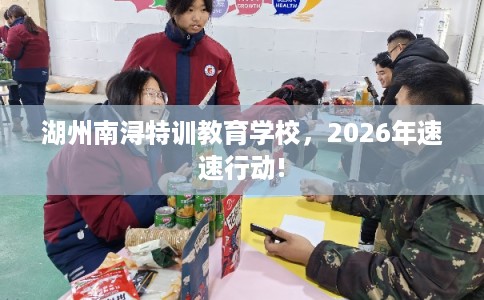 湖州南浔特训教育学校，2026年速速行动!