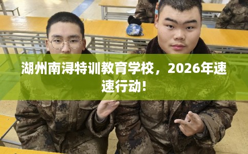湖州南浔特训教育学校，2026年速速行动!
