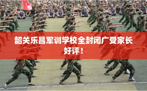 韶关乐昌军训学校全封闭广受家长好评！