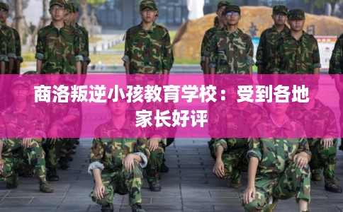 商洛叛逆小孩教育学校：受到各地家长好评