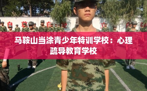 马鞍山当涂青少年特训学校：心理疏导教育学校