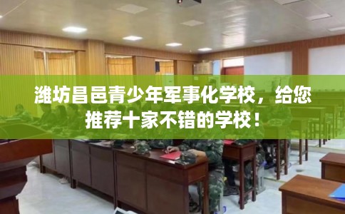 潍坊昌邑青少年军事化学校，给您推荐十家不错的学校！