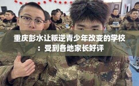 重庆彭水让叛逆青少年改变的学校：受到各地家长好评