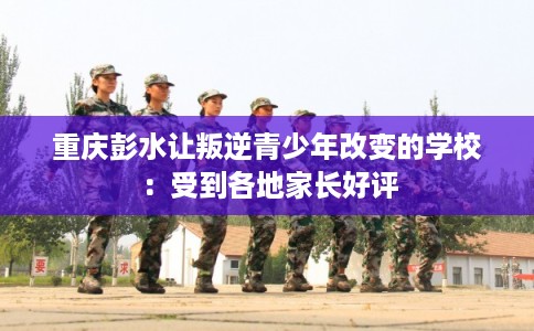 重庆彭水让叛逆青少年改变的学校：受到各地家长好评