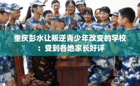 重庆彭水让叛逆青少年改变的学校：受到各地家长好评