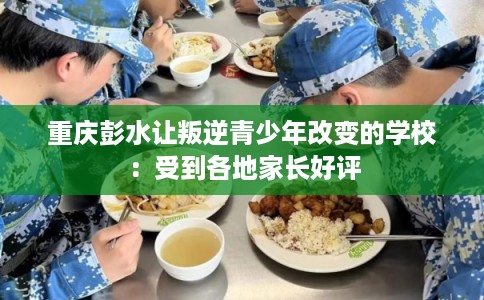 重庆彭水让叛逆青少年改变的学校：受到各地家长好评