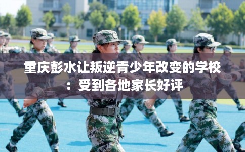 重庆彭水让叛逆青少年改变的学校：受到各地家长好评