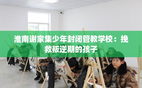淮南谢家集少年封闭管教学校：挽救叛逆期的孩子