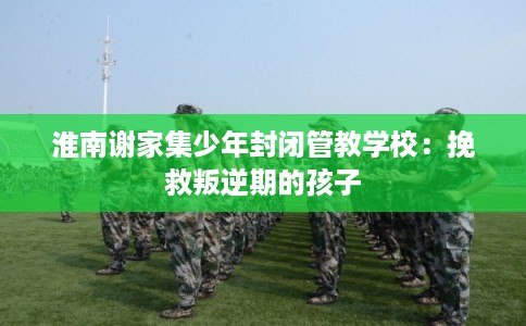 淮南谢家集少年封闭管教学校：挽救叛逆期的孩子