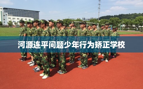 河源连平问题少年行为矫正学校