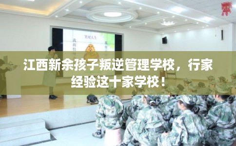 江西新余孩子叛逆管理学校，行家经验这十家学校！