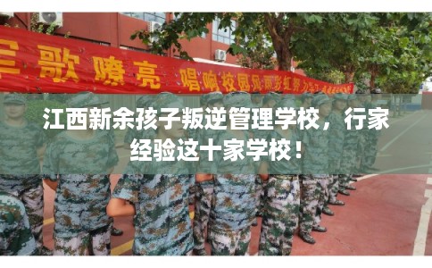 江西新余孩子叛逆管理学校，行家经验这十家学校！
