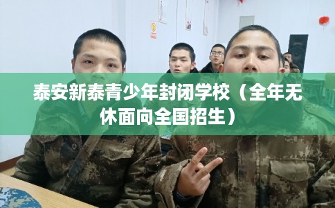 泰安新泰青少年封闭学校(全年无休面向全国招生) 泰安新泰青少年封闭学校(全年无休面向全国招生)