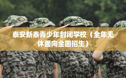 泰安新泰青少年封闭学校(全年无休面向全国招生) 泰安新泰青少年封闭学校(全年无休面向全国招生)