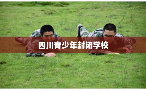四川青少年封闭学校 四川青少年封闭学校