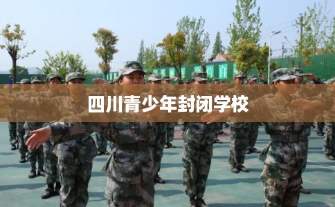 四川青少年封闭学校 四川青少年封闭学校
