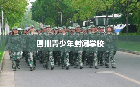四川青少年封闭学校 四川青少年封闭学校