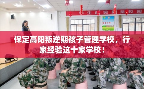 保定高阳叛逆期孩子管理学校，行家经验这十家学校！