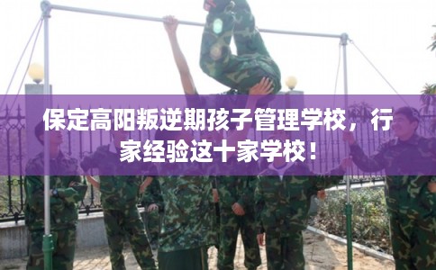 保定高阳叛逆期孩子管理学校，行家经验这十家学校！