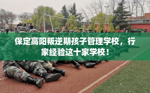 保定高阳叛逆期孩子管理学校，行家经验这十家学校！