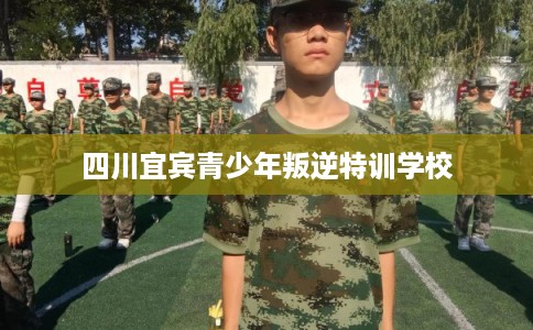 四川宜宾青少年叛逆特训学校
