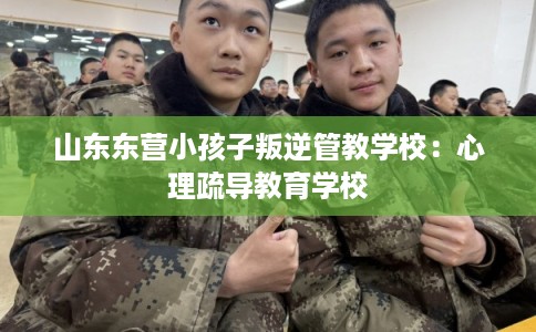 山东东营小孩子叛逆管教学校:心理疏导教育学校 山东东营小孩子叛逆管教学校:心理疏导教育学校