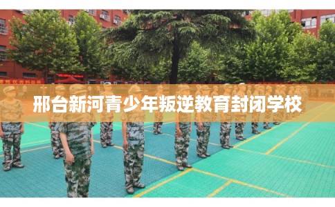 邢台新河青少年叛逆教育封闭学校