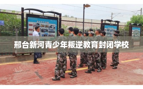 邢台新河青少年叛逆教育封闭学校