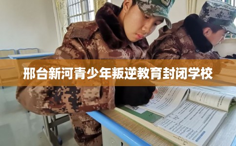邢台新河青少年叛逆教育封闭学校