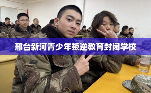 邢台新河青少年叛逆教育封闭学校