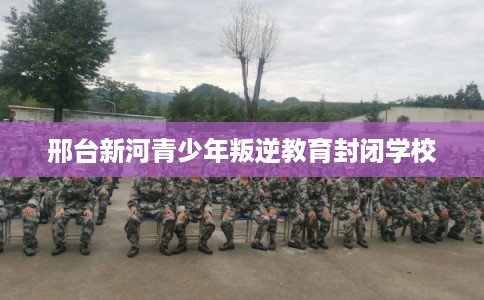 邢台新河青少年叛逆教育封闭学校