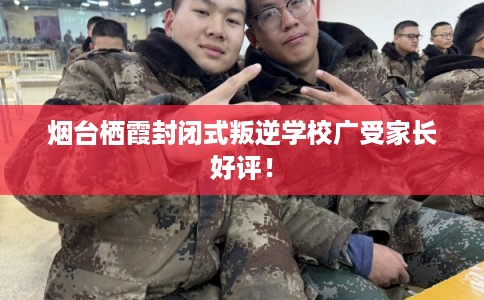 烟台栖霞封闭式叛逆学校广受家长好评！