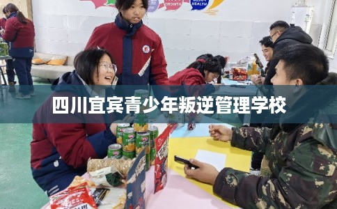 四川宜宾青少年叛逆管理学校 四川宜宾青少年叛逆管理学校