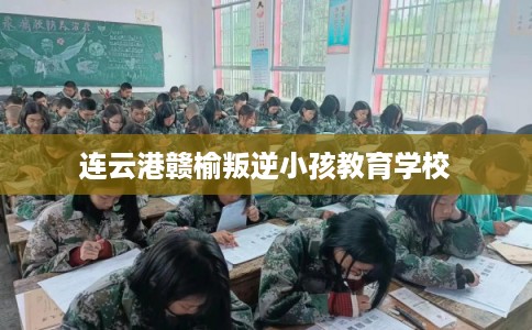 连云港赣榆叛逆小孩教育学校