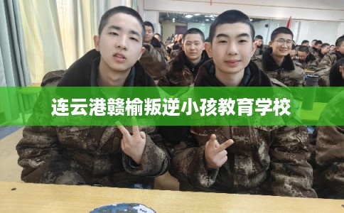 连云港赣榆叛逆小孩教育学校