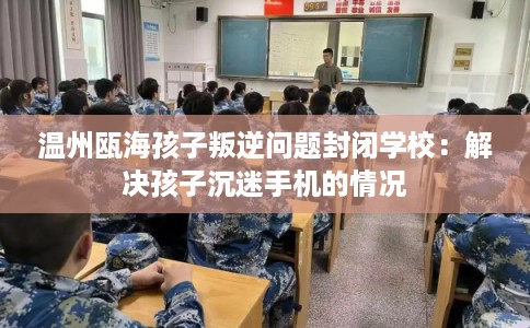 温州瓯海孩子叛逆问题封闭学校：解决孩子沉迷手机的情况
