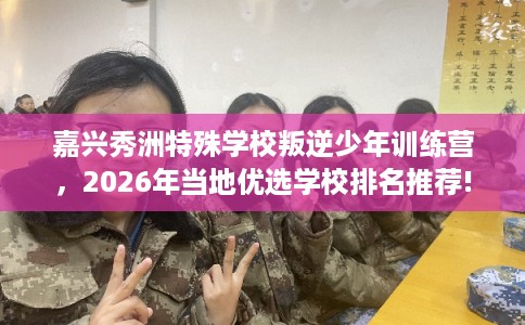嘉兴秀洲特殊学校叛逆少年训练营，2026年当地优选学校排名推荐!