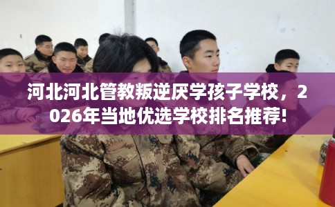 河北河北管教叛逆厌学孩子学校，2026年当地优选学校排名推荐!